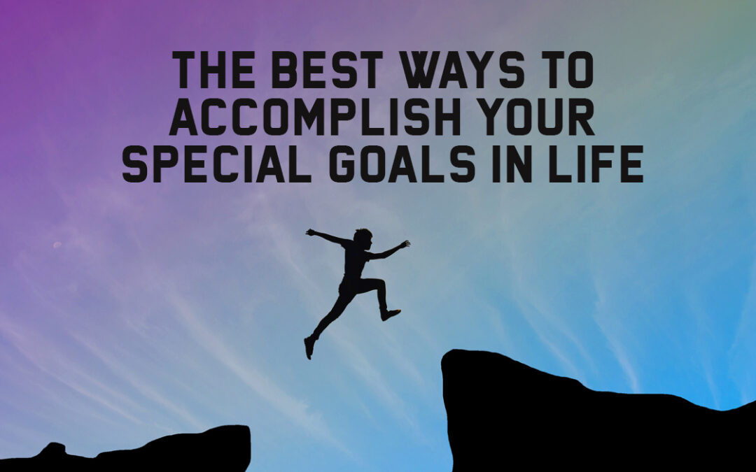 The Best Ways to Accomplish Your Special Goals in Life